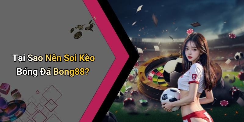 Tại Sao Nên Soi Kèo Bóng Đá Bong88?