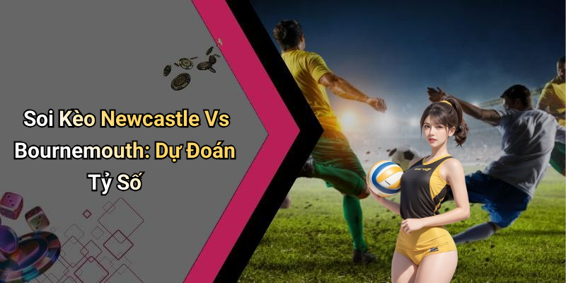 Soi Kèo Newcastle Vs Bournemouth: Dự Đoán Tỷ Số